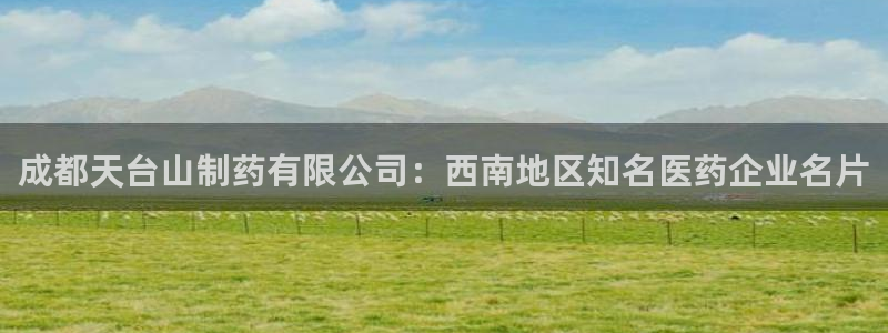 九游会老哥俱乐部官方网站：成都天台山制药有限公司：西南地区知名医药企业名片