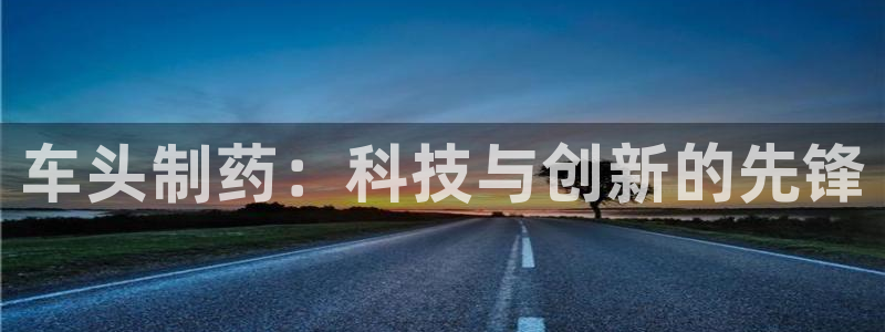 九游会老哥俱乐部必备的交流社区论坛：车头制药：科技与创新的先锋
