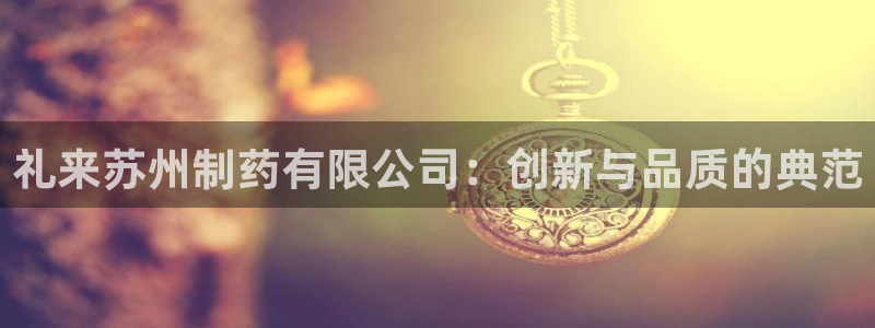 九游会老哥俱乐部官网：礼来苏州制药有限公司：创新与品质的典范