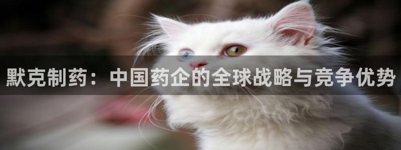 九游会老哥俱乐部官方网站：默克制药：中国药企的全球战略与竞争优势