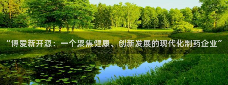 老哥吧九游会：“博爱新开源：一个聚焦健康、创新发展的现代化制药企业”