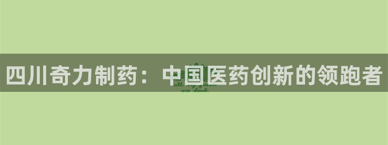 九游会老哥俱乐部必备的交流社区论坛：四川奇力制药：中国医药创新的领跑者