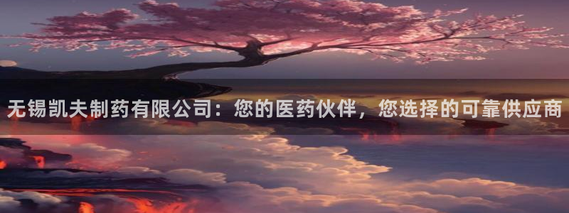 九游会老哥俱乐部交流社区：无锡凯夫制药有限公司：您的医药伙伴，您选择的可靠供应商