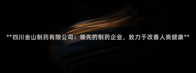 九游会老哥俱乐部：**四川金山制药有限公司：领先的制药企业，致力于改善人类健康**