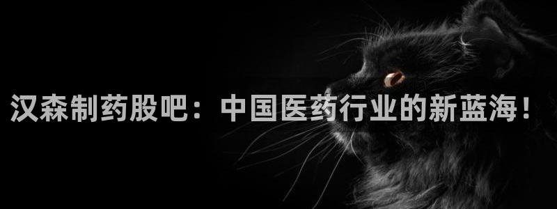 j9九游会老哥俱乐部交流区：汉森制药股吧：中国医药行业的新蓝海！