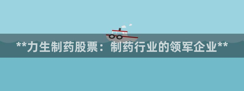九游会老哥俱乐部必备的交流社区论坛：**力生制药股票：制药行业的领军企业**