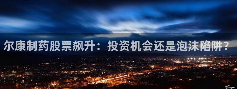 九游老哥俱乐部官网登录不了：尔康制药股票飙升：投资机会还是泡沫陷阱？