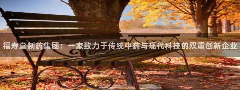 九游老哥俱乐部官网登录网址：福寿堂制药集团：一家致力于传统中药与现代科技的双重创新企业