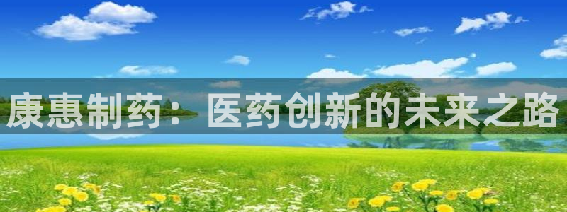 九游会老哥俱乐部：康惠制药：医药创新的未来之路