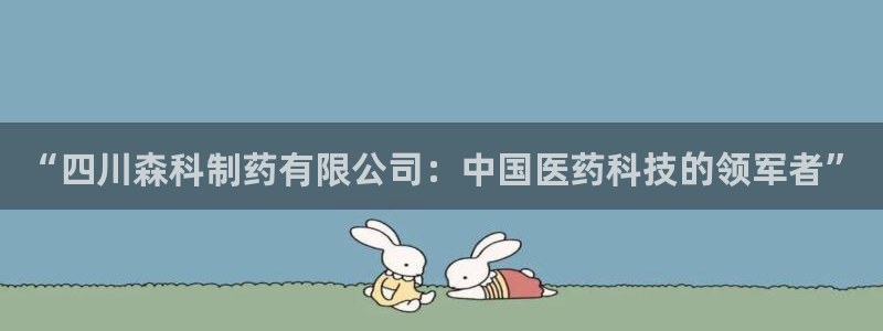 九游会老哥必备的交流社区：“四川森科制药有限公司：中国医药科技的领军者”