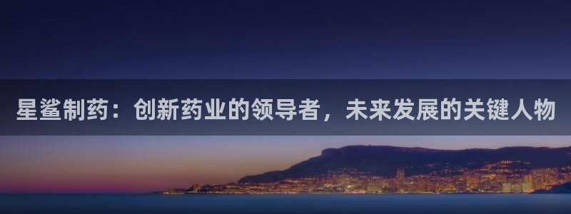 九游会老哥俱乐部官网首页论坛：星鲨制药：创新药业的领导者，未来发展的关键人物