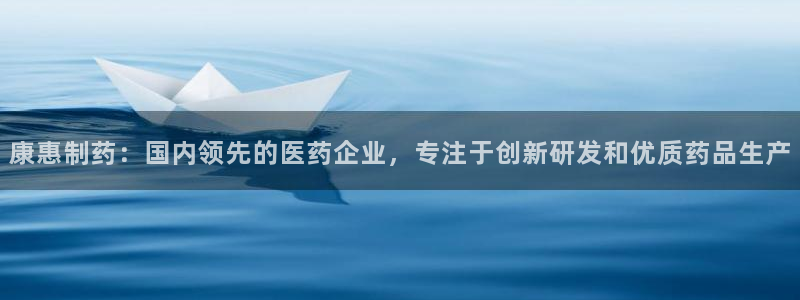 ag九游会老哥俱乐部：康惠制药：国内领先的医药企业，专注于创新研发和优质药品生产