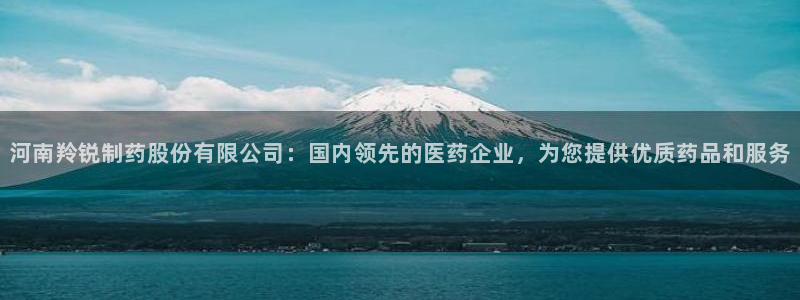 九游老哥俱乐部登录：河南羚锐制药股份有限公司：国内领先的医药企业，为您提供优质药品和服务