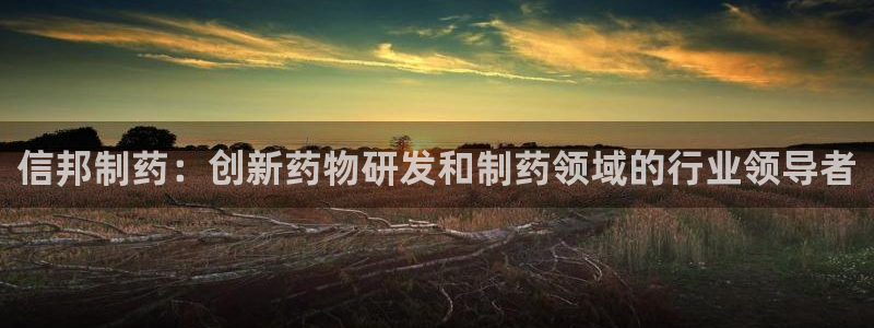 九游老哥俱乐部官网登录：信邦制药：创新药物研发和制药领域的行业领导者