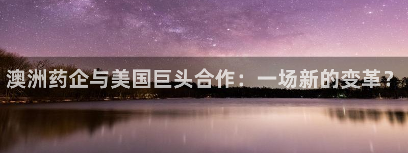 九游会老哥必备的交流社区：澳洲药企与美国巨头合作：一场新的变革？