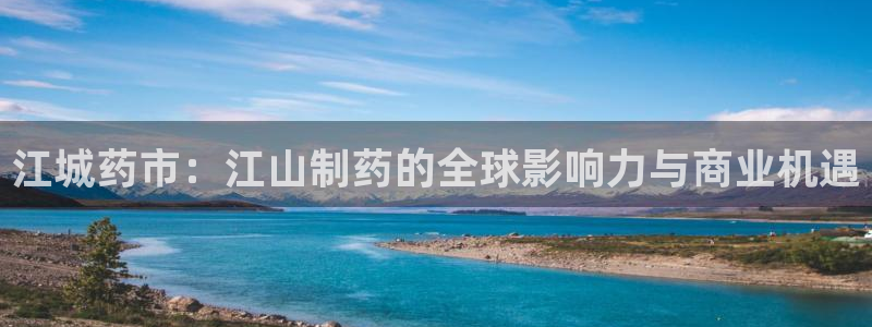 九游老哥俱乐部官网登录入口：江城药市：江山制药的全球影响力与商业机遇
