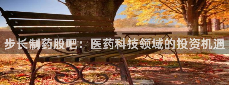 九游会老哥俱乐部必备的交流社区：步长制药股吧：医药科技领域的投资机遇