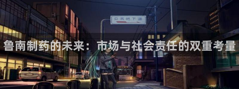九游老哥俱乐部官网登录网址：鲁南制药的未来：市场与社会责任的双重考量
