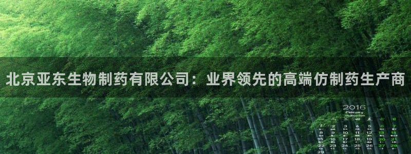 9游会老哥俱乐部：北京亚东生物制药有限公司：业界领先的高端仿制药生产商