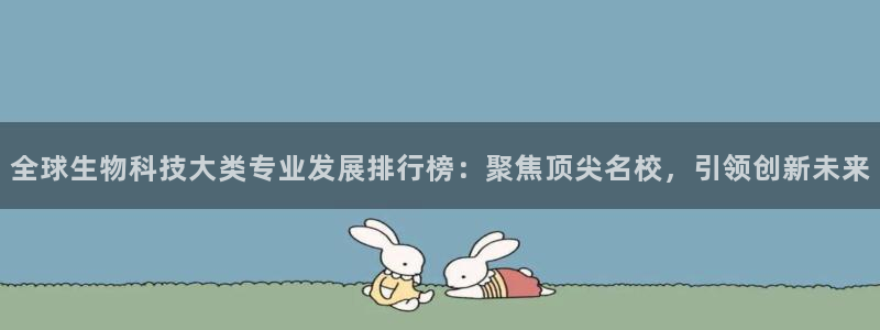 九游会老哥俱乐部官方网站：全球生物科技大类专业发展排行榜：聚焦顶尖名校，引领创新未来