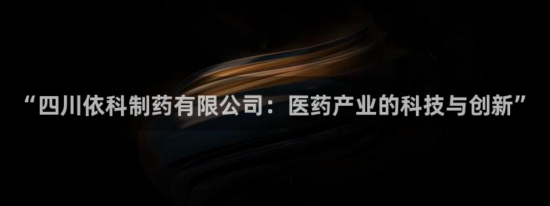 九游会老哥必备的交流社区：“四川依科制药有限公司：医药产业的科技与创新”
