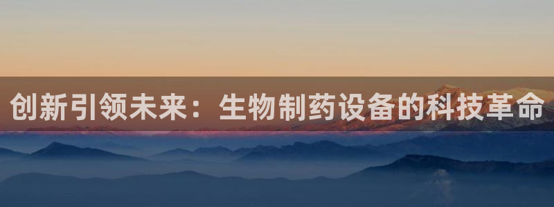 九游会老哥必备的交流社区九：创新引领未来：生物制药设备的科技革命