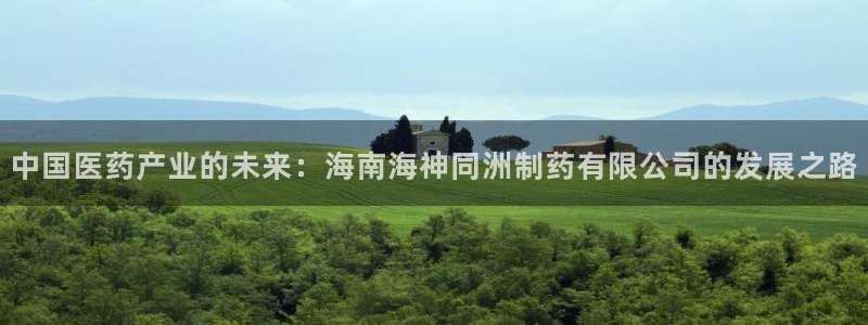 老哥俱乐部是干什么的啊：中国医药产业的未来：海南海神同洲制药有限公司的发展之路