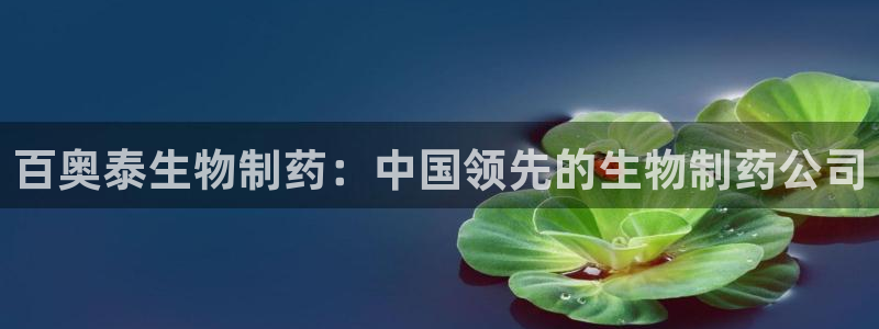 ag九游老哥俱乐部：百奥泰生物制药：中国领先的生物制药公司