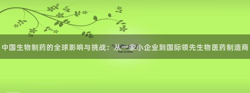 ag九游会老哥俱乐部：中国生物制药的全球影响与挑战：从一家小企业到国际领先生物医药制造商
