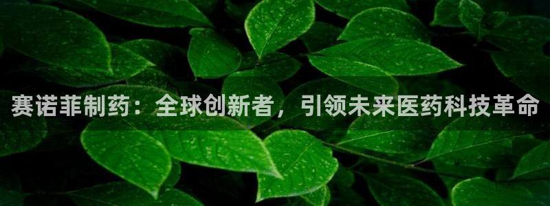 老哥俱乐部是干什么的啊：赛诺菲制药：全球创新者，引领未来医药科技革命