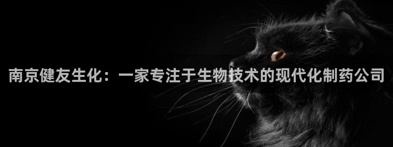 九游老哥俱乐部官网登录：南京健友生化：一家专注于生物技术的现代化制药公司