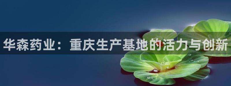 九游会老哥俱乐部官网首页：华森药业：重庆生产基地的活力与创新