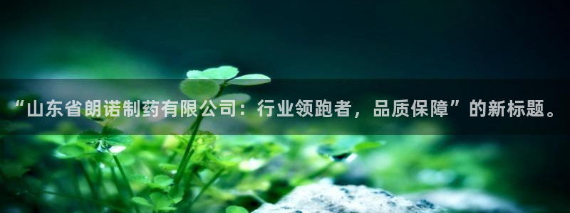 ag九游老哥俱乐部：“山东省朗诺制药有限公司：行业领跑者，品质保障”的新标题。