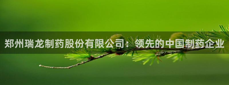 九游老哥俱乐部官网登录：郑州瑞龙制药股份有限公司：领先的中国